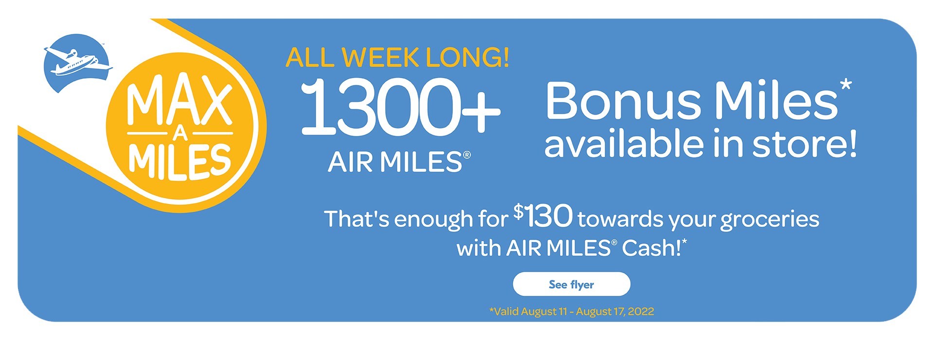 Text Reading 'Max A Miles. All week long! 1300+ Air Miles. Bonus Miles available in store! That's enough for $130 towards your groceries with Air Miles Cash! Valid from August 11, 2022 to August 17, 2022. 'See flyer' button here.'