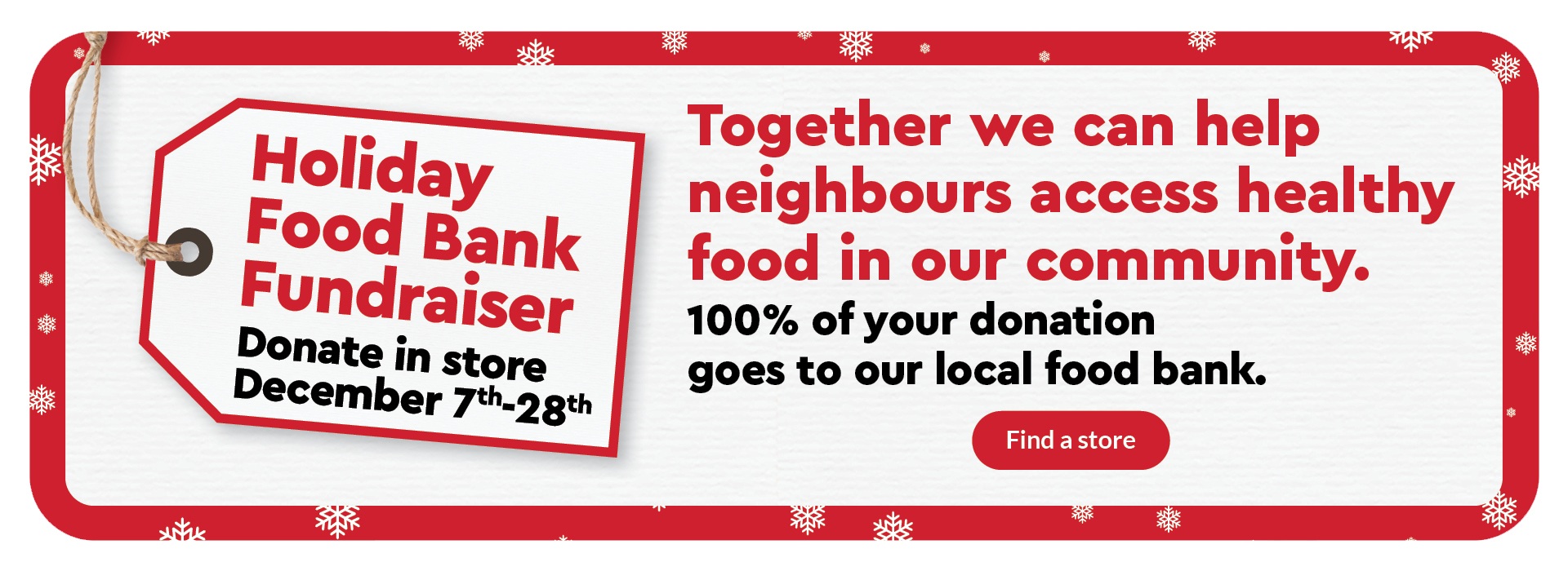 Holiday Food Bank Fundraiser; Donate in store Dec. 7th-28th. Together we can help neighbours access healthy food in our community. 100% of your donation goes to our local food bank.