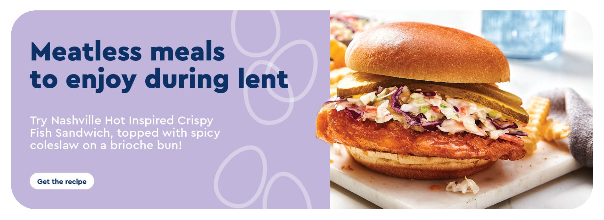The following image contains the text, "Meatless meals to enjoy during Lent. Try Nashville hot-inspired crispy fish sandwich, topped with spicy coleslaw on a brioche bun! Along with the Get the recipe button."